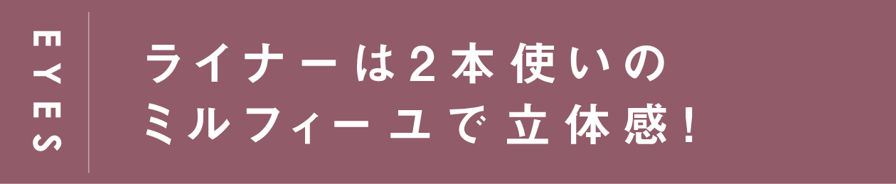 EYES ライナーは2本使いのミルフィーユで立体感！