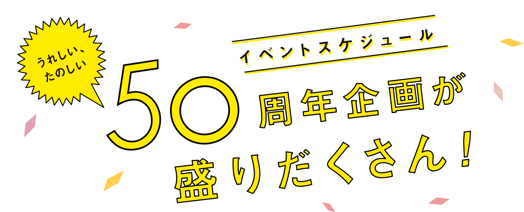 イベントスケジュール　うれしい、たのしい50周年企画が盛りだくさん！