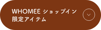 WHOMEE ショップイン限定アイテム