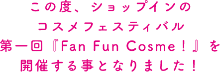 この度、ショップインのコスメフェスティバル第一回「FUN FUN COSME!」を開催することとなりました！