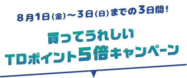 8月1日(金)～3日(日)までの3日間！買ってうれしいTDポイント5倍キャンペーン