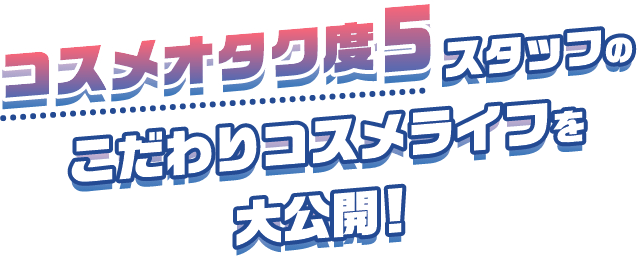 コスメオタク度5スタッフのこだわりコスメライフを大公開！