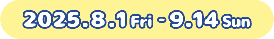 2025.8.1 Fri - 9.14Sun